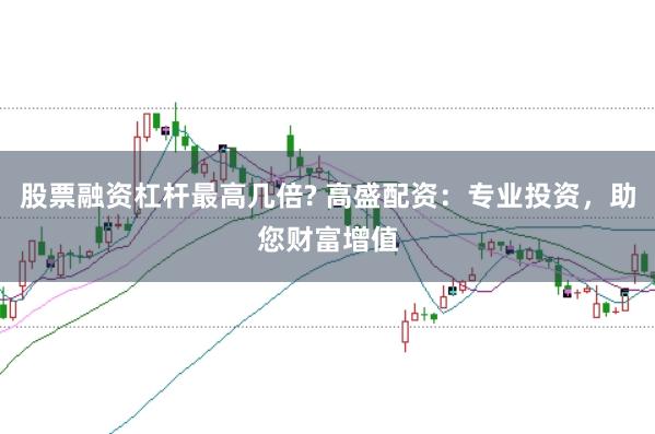 股票融资杠杆最高几倍? 高盛配资：专业投资，助您财富增值