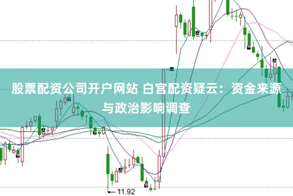 股票配资公司开户网站 白宫配资疑云：资金来源与政治影响调查