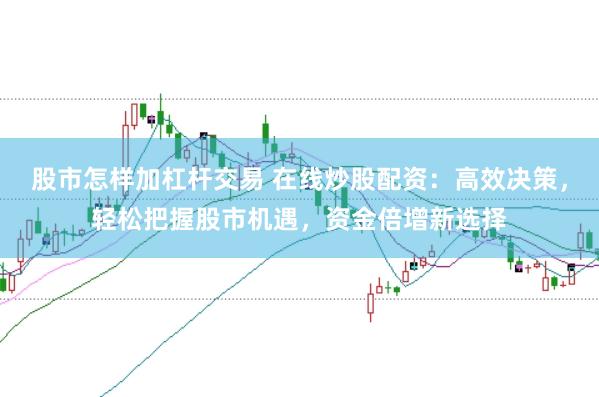 股市怎样加杠杆交易 在线炒股配资：高效决策，轻松把握股市机遇，资金倍增新选择