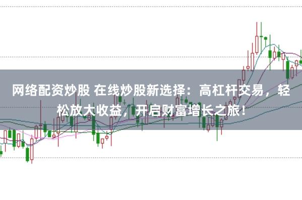 网络配资炒股 在线炒股新选择：高杠杆交易，轻松放大收益，开启财富增长之旅！