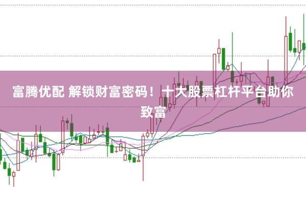 富腾优配 解锁财富密码!十大股票杠杆平台助你致富