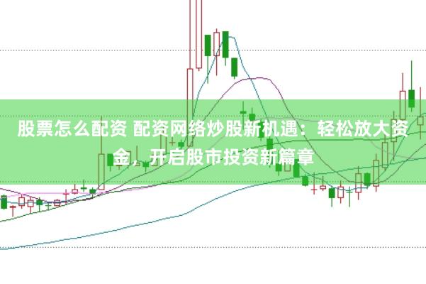 股票怎么配资 配资网络炒股新机遇：轻松放大资金，开启股市投资新篇章