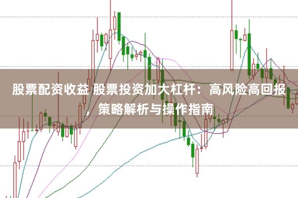 股票配资收益 股票投资加大杠杆：高风险高回报，策略解析与操作指南