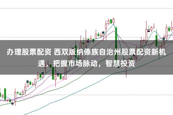 办理股票配资 西双版纳傣族自治州股票配资新机遇，把握市场脉动，智慧投资
