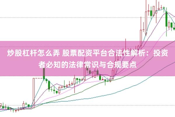 炒股杠杆怎么弄 股票配资平台合法性解析：投资者必知的法律常识与合规要点