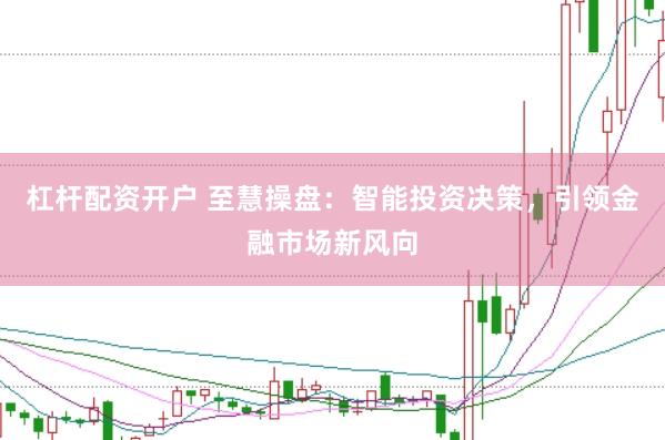 杠杆配资开户 至慧操盘：智能投资决策，引领金融市场新风向