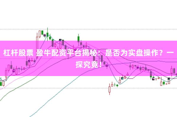 杠杆股票 盈牛配资平台揭秘：是否为实盘操作？一探究竟！