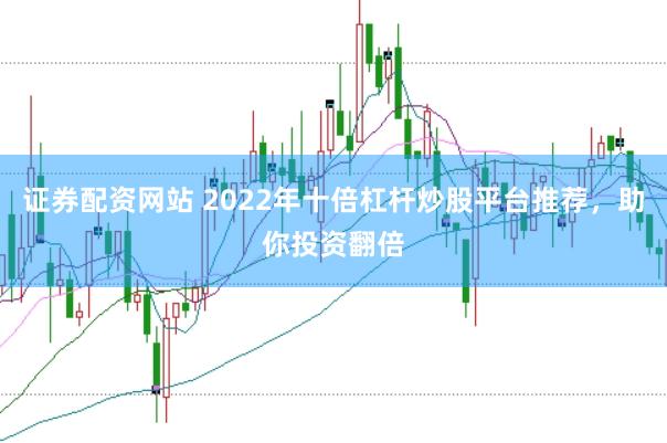 证券配资网站 2022年十倍杠杆炒股平台推荐，助你投资翻倍