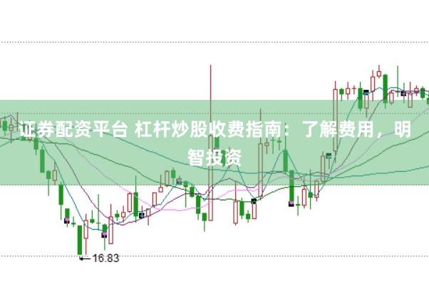 证券配资平台 杠杆炒股收费指南：了解费用，明智投资