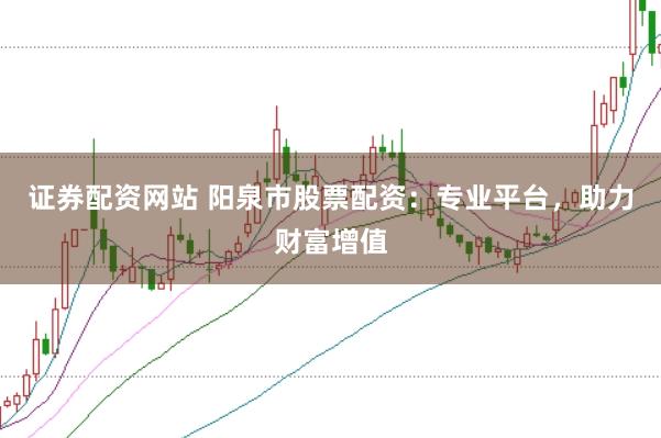 证券配资网站 阳泉市股票配资：专业平台，助力财富增值