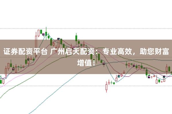证券配资平台 广州启天配资：专业高效，助您财富增值！