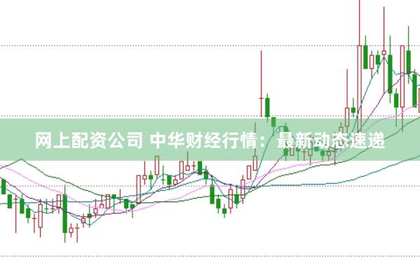 网上配资公司 中华财经行情：最新动态速递