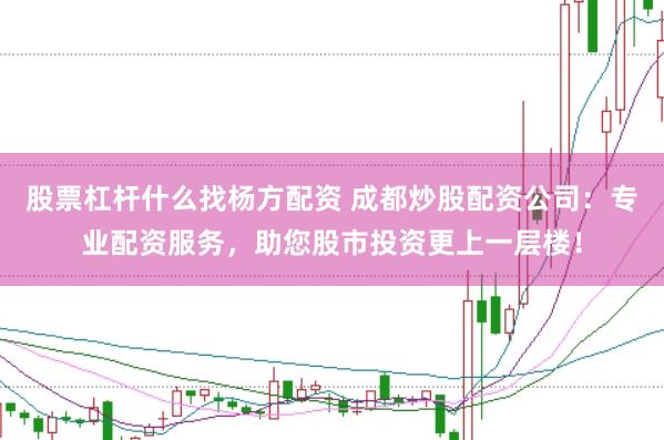 股票杠杆什么找杨方配资 成都炒股配资公司：专业配资服务，助您股市投资更上一层楼！
