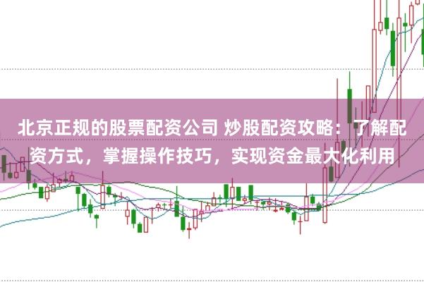 北京正规的股票配资公司 炒股配资攻略:了解配资方式,掌握操作技巧,实现资金最大化利用