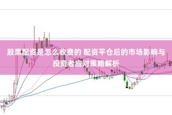 股票配资是怎么收费的 配资平仓后的市场影响与投资者应对策略解析