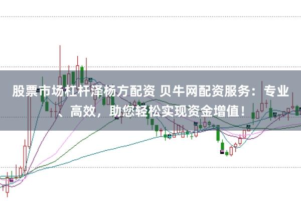 股票市场杠杆泽杨方配资 贝牛网配资服务:专业、高效,助您轻松实现资金增值!