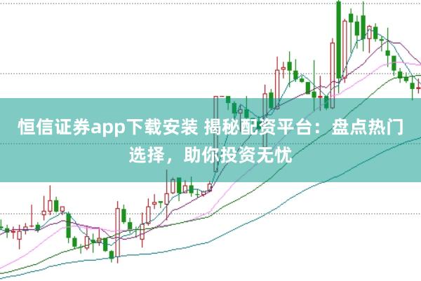 恒信证券app下载安装 揭秘配资平台：盘点热门选择，助你投资无忧