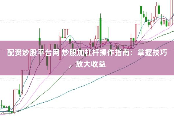 配资炒股平台网 炒股加杠杆操作指南：掌握技巧，放大收益
