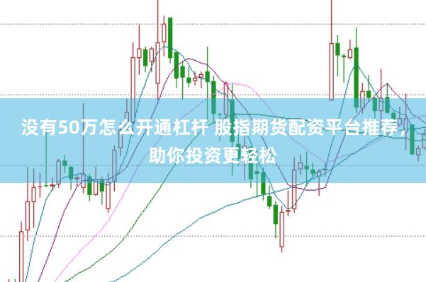 没有50万怎么开通杠杆 股指期货配资平台推荐，助你投资更轻松