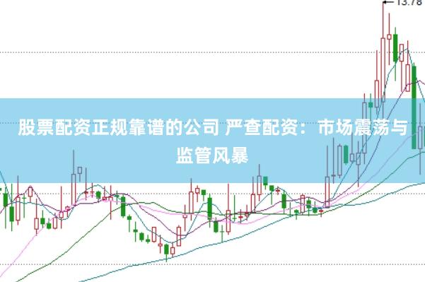 股票配资正规靠谱的公司 严查配资：市场震荡与监管风暴
