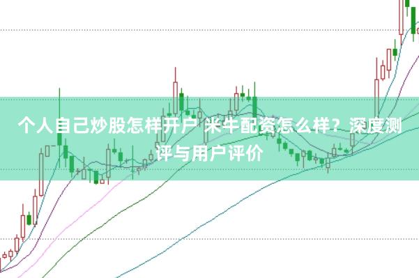 个人自己炒股怎样开户 米牛配资怎么样？深度测评与用户评价
