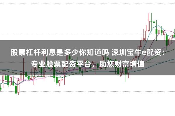 股票杠杆利息是多少你知道吗 深圳宝牛e配资：专业股票配资平台，助您财富增值