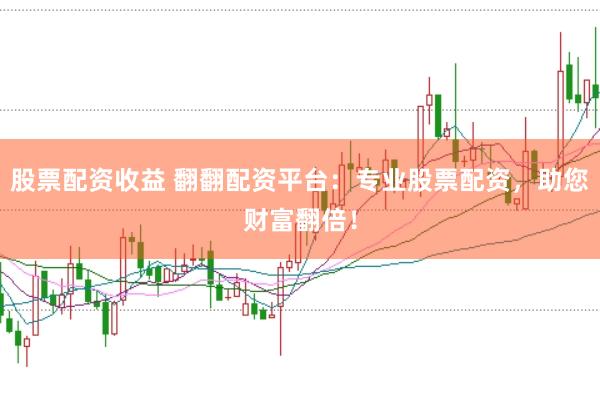 股票配资收益 翻翻配资平台：专业股票配资，助您财富翻倍！
