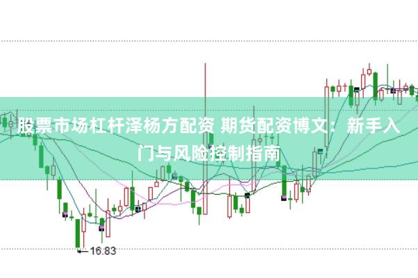 股票市场杠杆泽杨方配资 期货配资博文：新手入门与风险控制指南