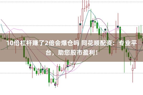 10倍杠杆赚了2倍会爆仓吗 同花顺配资：专业平台，助您股市盈利！