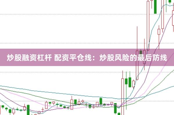 炒股融资杠杆 配资平仓线：炒股风险的最后防线