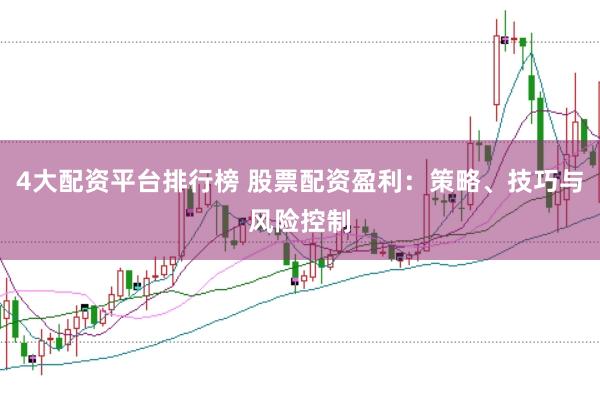 4大配资平台排行榜 股票配资盈利：策略、技巧与风险控制