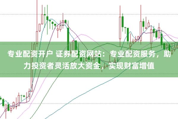专业配资开户 证券配资网站：专业配资服务，助力投资者灵活放大资金，实现财富增值