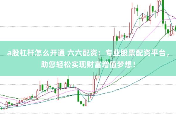a股杠杆怎么开通 六六配资：专业股票配资平台，助您轻松实现财富增值梦想！
