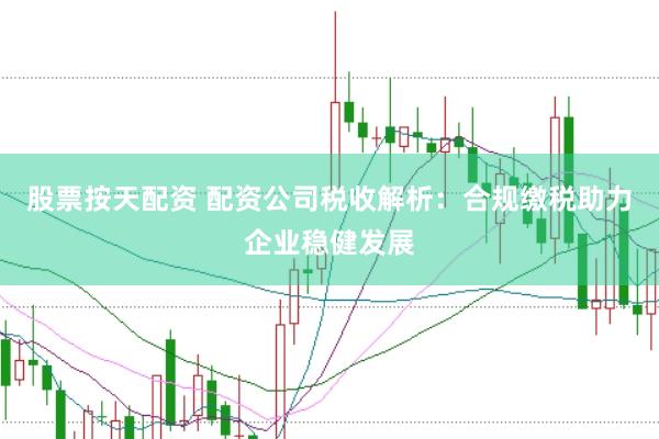 股票按天配资 配资公司税收解析：合规缴税助力企业稳健发展