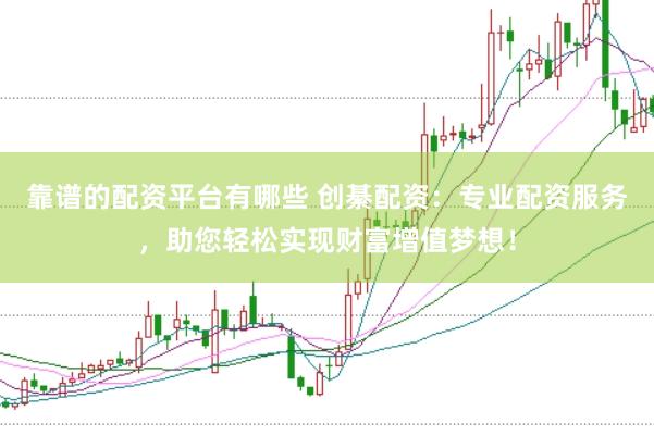 靠谱的配资平台有哪些 创綦配资：专业配资服务，助您轻松实现财富增值梦想！
