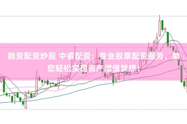 融资配资炒股 中睿配资：专业股票配资服务，助您轻松实现资产增值梦想！