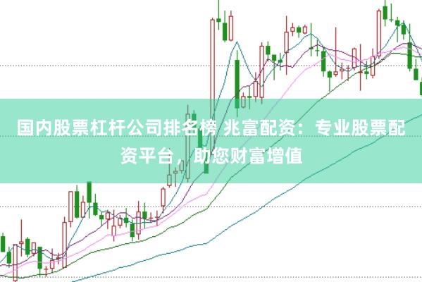 国内股票杠杆公司排名榜 兆富配资：专业股票配资平台，助您财富增值