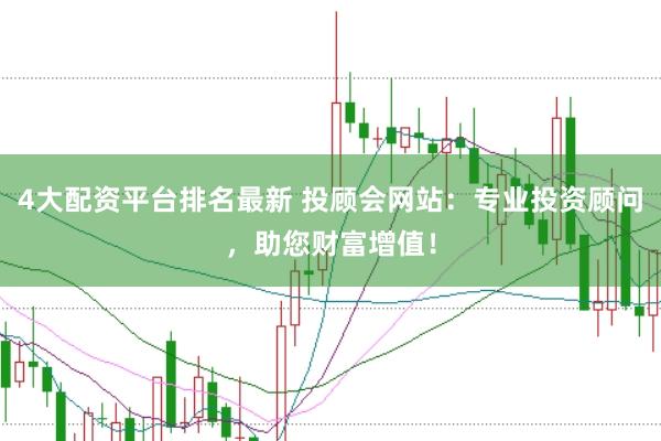 4大配资平台排名最新 投顾会网站：专业投资顾问，助您财富增值！