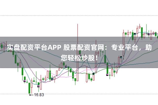 实盘配资平台APP 股票配资官网：专业平台，助您轻松炒股！