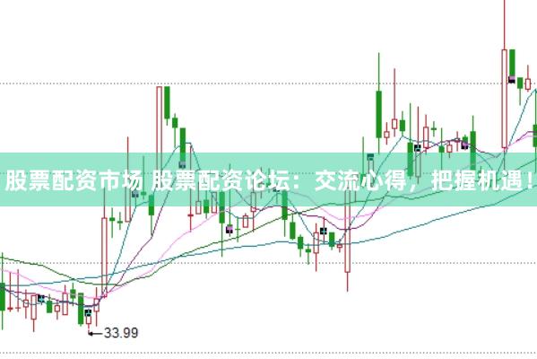 股票配资市场 股票配资论坛：交流心得，把握机遇！