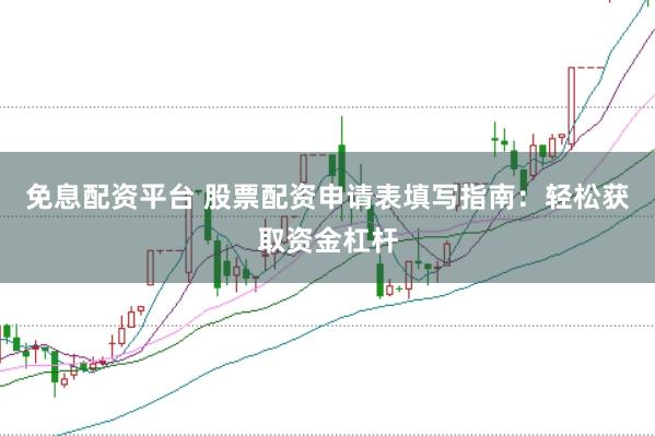 免息配资平台 股票配资申请表填写指南：轻松获取资金杠杆