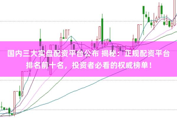 国内三大实盘配资平台公布 揭秘：正规配资平台排名前十名，投资者必看的权威榜单！