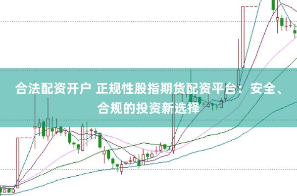 合法配资开户 正规性股指期货配资平台：安全、合规的投资新选择