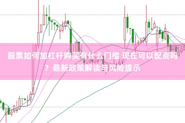 股票如何加杠杆购买有什么门槛 现在可以配资吗？最新政策解读与风险提示