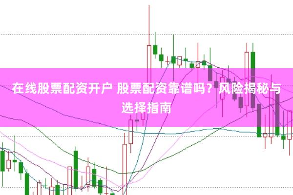 在线股票配资开户 股票配资靠谱吗？风险揭秘与选择指南