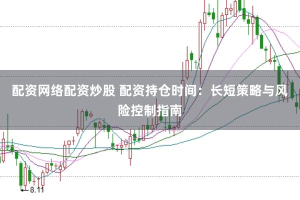 配资网络配资炒股 配资持仓时间：长短策略与风险控制指南