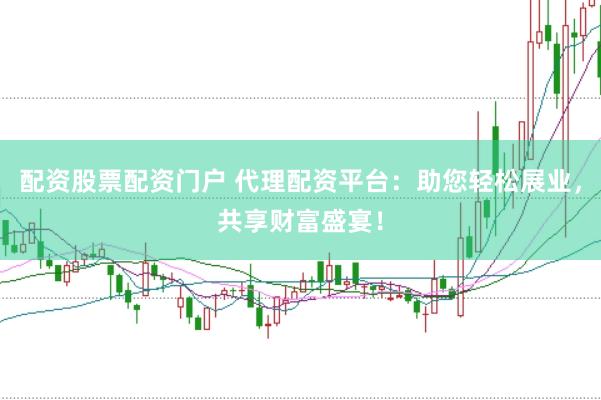 配资股票配资门户 代理配资平台：助您轻松展业，共享财富盛宴！