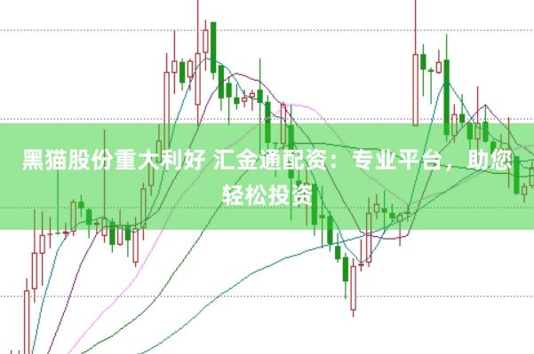 黑猫股份重大利好 汇金通配资：专业平台，助您轻松投资