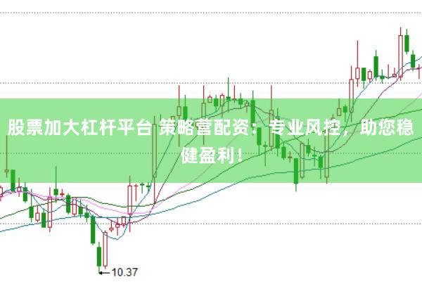 股票加大杠杆平台 策略营配资：专业风控，助您稳健盈利！