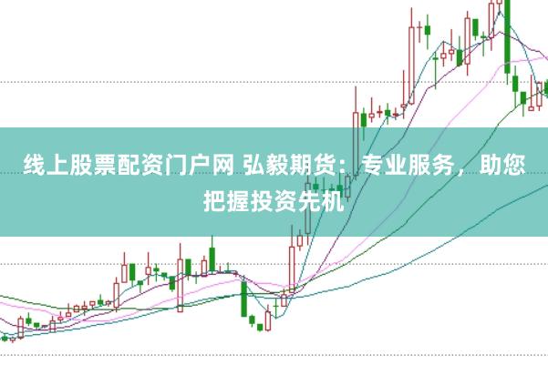 线上股票配资门户网 弘毅期货：专业服务，助您把握投资先机